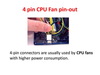 4 pin CPU Fan pin-out
4-pin connectors are usually used by CPU fans
with higher power consumption.
 