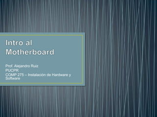 Prof. Alejandro Ruiz
PUCPR
COMP 275 – Instalación de Hardware y
Software
 