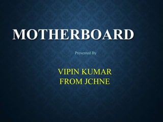 MOTHERBOARD
Presented By
VIPIN KUMAR
FROM JCHNE
 