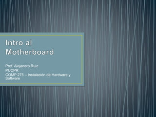 Prof. Alejandro Ruiz
PUCPR
COMP 275 – Instalación de Hardware y
Software
 