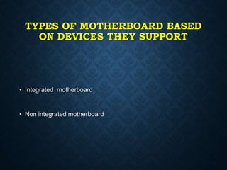 TYPES OF MOTHERBOARD BASED
ON DEVICES THEY SUPPORT
• Integrated motherboard
• Non integrated motherboard
 