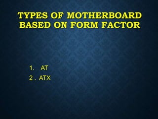 TYPES OF MOTHERBOARD
BASED ON FORM FACTOR
1. AT
2 . ATX
 