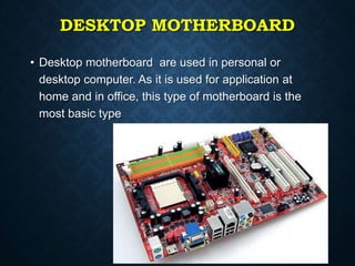 DESKTOP MOTHERBOARD
• Desktop motherboard are used in personal or
desktop computer. As it is used for application at
home ...