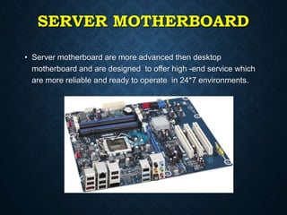 SERVER MOTHERBOARD
• Server motherboard are more advanced then desktop
motherboard and are designed to offer high -end ser...
