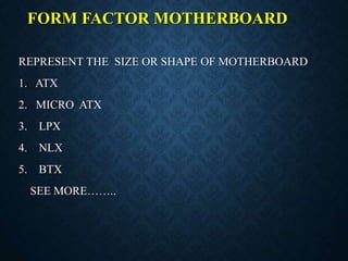 FORM FACTOR MOTHERBOARD
REPRESENT THE SIZE OR SHAPE OF MOTHERBOARD
1. ATX
2. MICRO ATX
3. LPX
4. NLX
5. BTX
SEE MORE……..
 