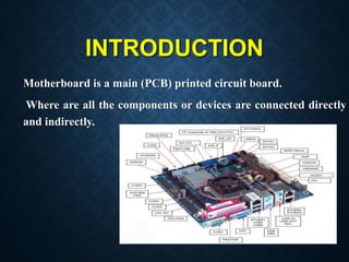 INTRODUCTION
Motherboard is a main (PCB) printed circuit board.
Where are all the components or devices are connected dire...