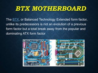BTX MOTHERBOARD
The BTX, or Balanced Technology Extended form factor,
unlike its predecessors is not an evolution of a pre...