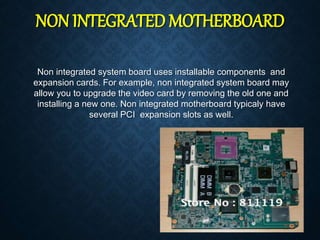 NON INTEGRATED MOTHERBOARD
Non integrated system board uses installable components and
expansion cards. For example, non i...