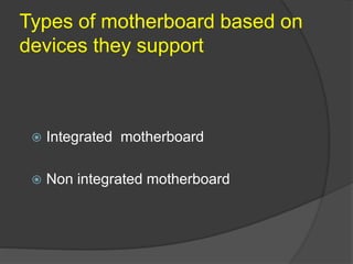 Types of motherboard based on
devices they support
 Integrated motherboard
 Non integrated motherboard
 