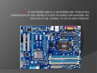 AT : AT MOTHERBOARD IS A MOTHERBOARD WHICH HAS
DIMENSIONS OF THE ORDER OF SOME HUNDRED MILLIMETERS, BIG
ENOUGH TO BE UNABLE TO FIT IN MINI DESKTOP.
 