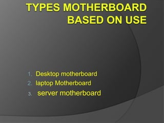 1. Desktop motherboard
2. laptop Motherboard
3. server motherboard
 