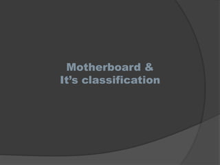Motherboard &
It’s classification
 