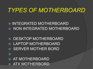 TYPES OF MOTHERBOARD
 INTEGRATED MOTHERBOARD
 NON INTEGRATED MOTHERBOARD
 DESKTOP MOTHERBOARD
 LAPTOP MOTHERBOARD
 SERVER MOTHER BORD

 AT MOTHERBOARD
 ATX MOTHERBORD
 