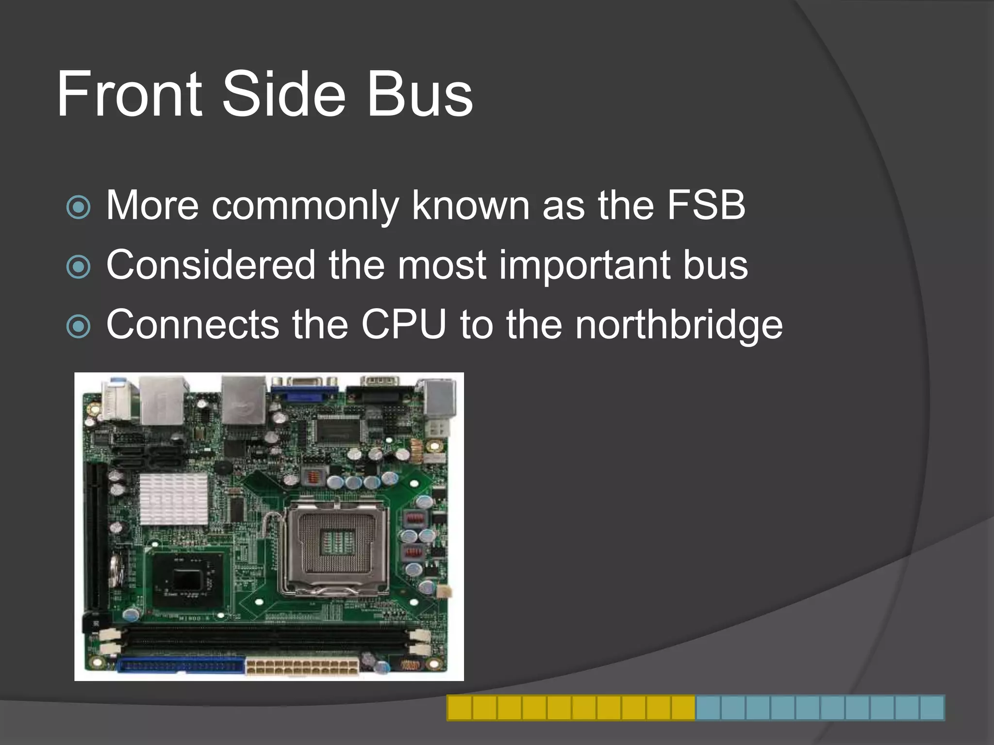 Front Side Bus
 More commonly known as the FSB
 Considered the most important bus
 Connects the CPU to the northbridge
 