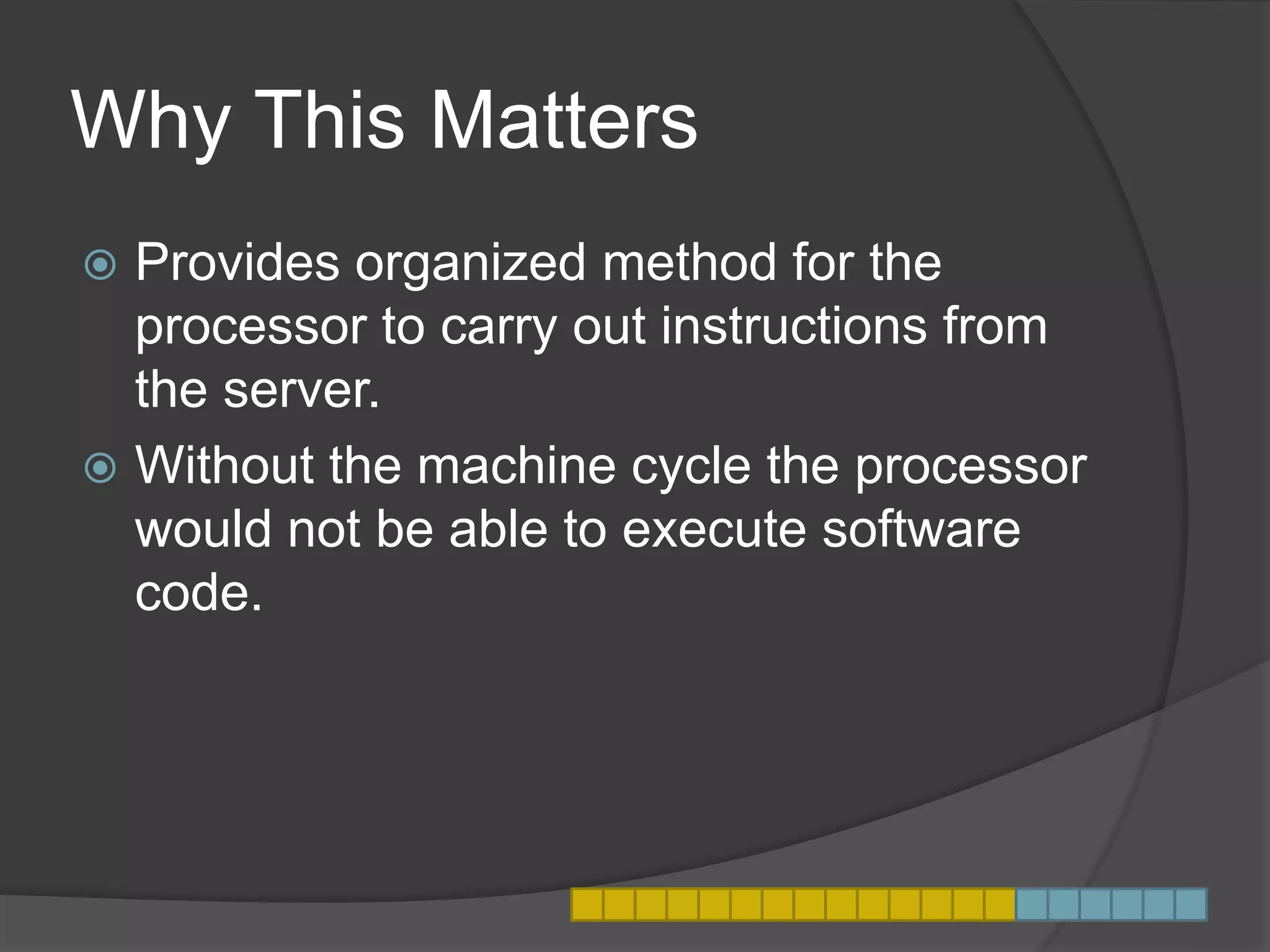 Why This Matters
 Provides organized method for the
processor to carry out instructions from
the server.
 Without the machine cycle the processor
would not be able to execute software
code.
 