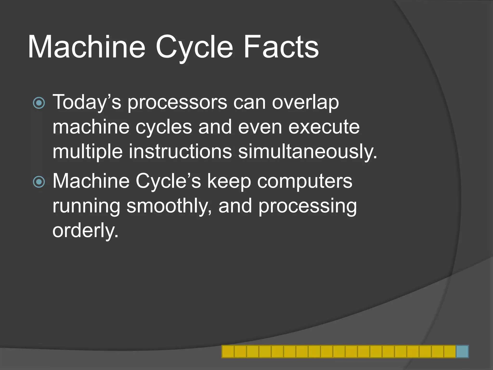 Machine Cycle Facts
 Today’s processors can overlap
machine cycles and even execute
multiple instructions simultaneously.
 Machine Cycle’s keep computers
running smoothly, and processing
orderly.
 