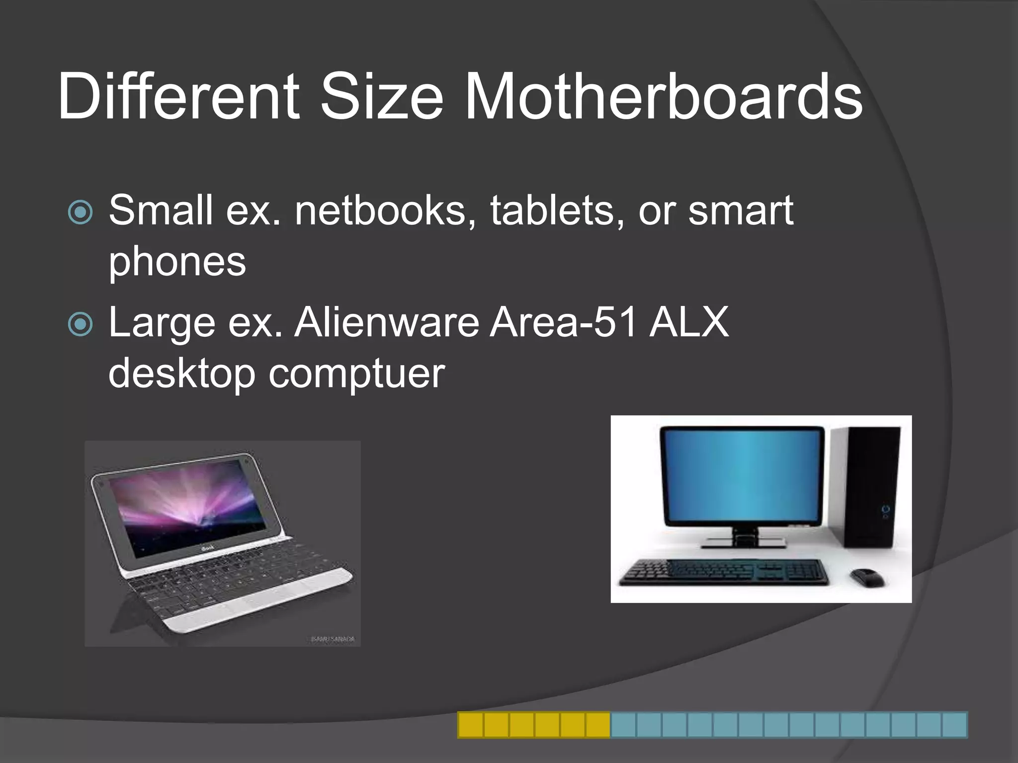 Different Size Motherboards
 Small ex. netbooks, tablets, or smart
phones
 Large ex. Alienware Area-51 ALX
desktop comptuer
 
