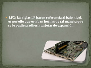  LPX: las siglas LP hacen referencia al bajo nivel,
es por ello que estaban hechas de tal manera que
se le pudiera adherir tarjetas de expansión.
 