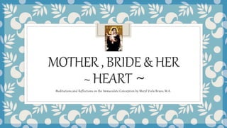 MOTHER,BRIDE&HER
~HEART~
Meditations and Reflections on the Immaculate Conception by Meryl Viola Bravo, M.A.
 