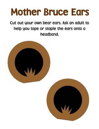 Mother Bruce Ears
Cut out your own bear ears. Ask an adult to
help you tape or staple the ears onto a
headband.
 