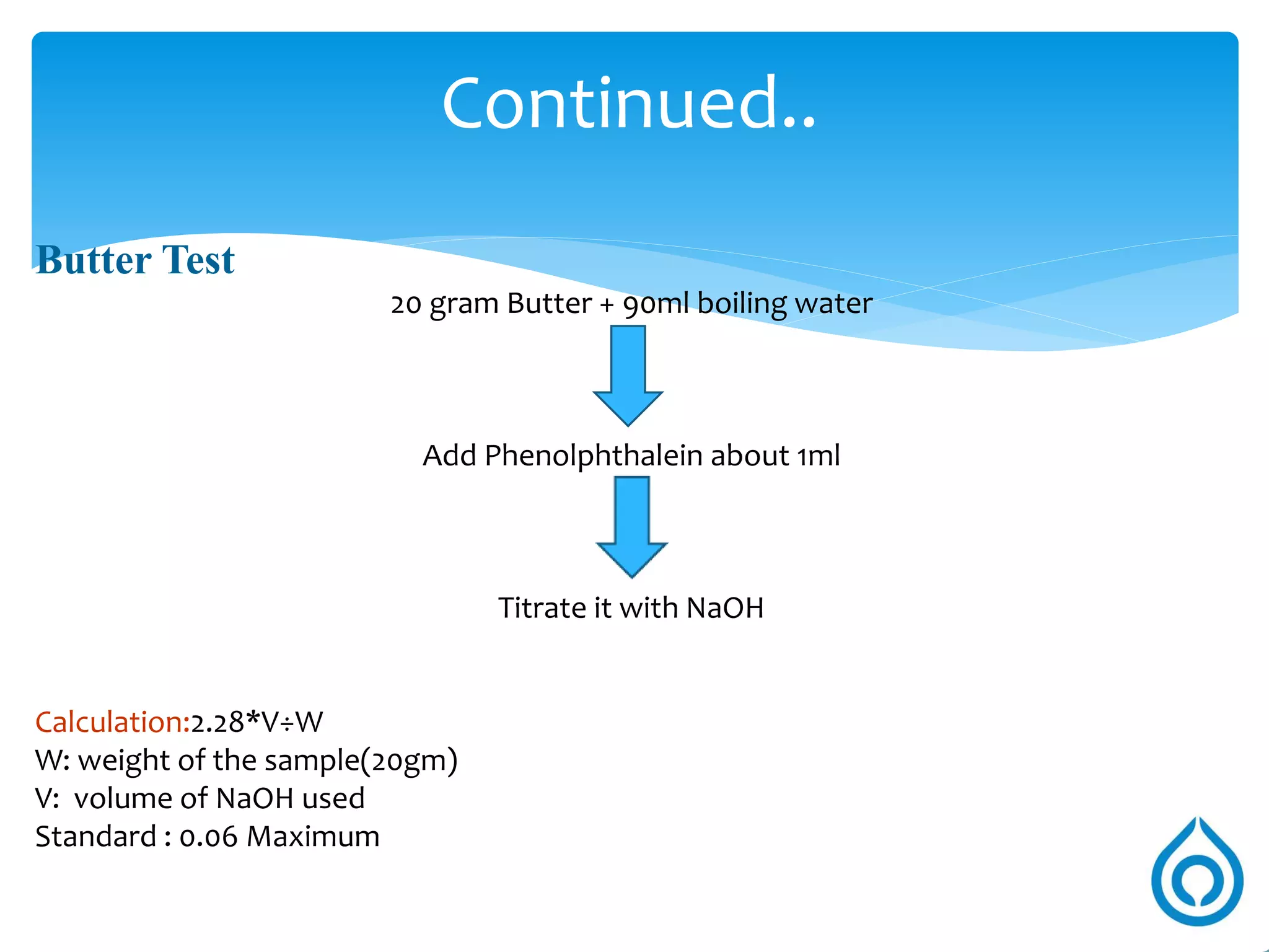 Some Tests Carried out in QA Labs
Alcohol Test
Alcohol test is done to know the quality of milk. To 2 ml milk in a test tube add 2 ml 68%
alcohol. The presence of flakes indicates alcohol positive and such milk is rejected. The
alcohol test determines the susceptibility of milk to coagulation due to developed
acidity, salt unbalance or high albumen content.
FAT & SNF
Fat & SNF can be determined using Gerber’s method or using a Milcoscan.
SNF can also be determined using lactometer reading and Fat value and putting the
formula CLR/4 +Fat x .2 + .29
Milkoscan is the latest technology machine for scanning of milk and uses infra red rays
to analyze the milk for
• Fat
• Protein
• Lactose
• SNF
 