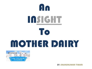 An
INSIGHT
To
MOTHER DAIRY
BY: ANANDKUMAR TIWARI
 