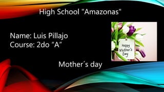 High School "Amazonas"
Name: Luis Pillajo
Course: 2do “A”
Mother´s day
 