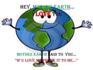 Hey, MOTHER EARTH…iLOVE you MOTHER EARTH SAID TO  YOU… “IF U LOVE ME,PROVE IT TO ME…” 