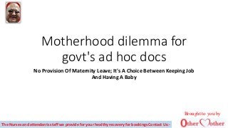 Motherhood dilemma for
govt's ad hoc docs
No Provision Of Maternity Leave; It's A Choice Between Keeping Job
And Having A Baby
The Nurses and attendants staff we provide for your healthy recovery for bookings Contact Us:-
Brought to you by
 