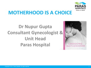 1Copyright © 2014 Paras Hospitals. All rights reserved.
MOTHERHOOD IS A CHOICE
Dr Nupur Gupta
Consultant Gynecologist &
Unit Head
Paras Hospital
 