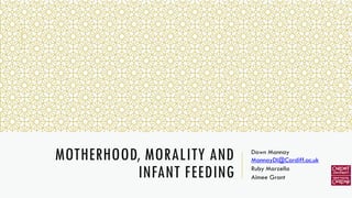 MOTHERHOOD, MORALITY AND INFANT FEEDING 
Dawn Mannay MannayDI@Cardiff.ac.uk 
Ruby Marzella 
Aimee Grant  