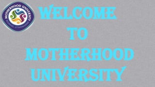 WELCOME
TO
MOTHERHOOD
UNIVERSITY
 