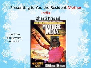 Presenting to You the Resident Mother
India
Bharti Prasad
Hardcore
adulterated
Bihari!!!
(In her own
words)
 