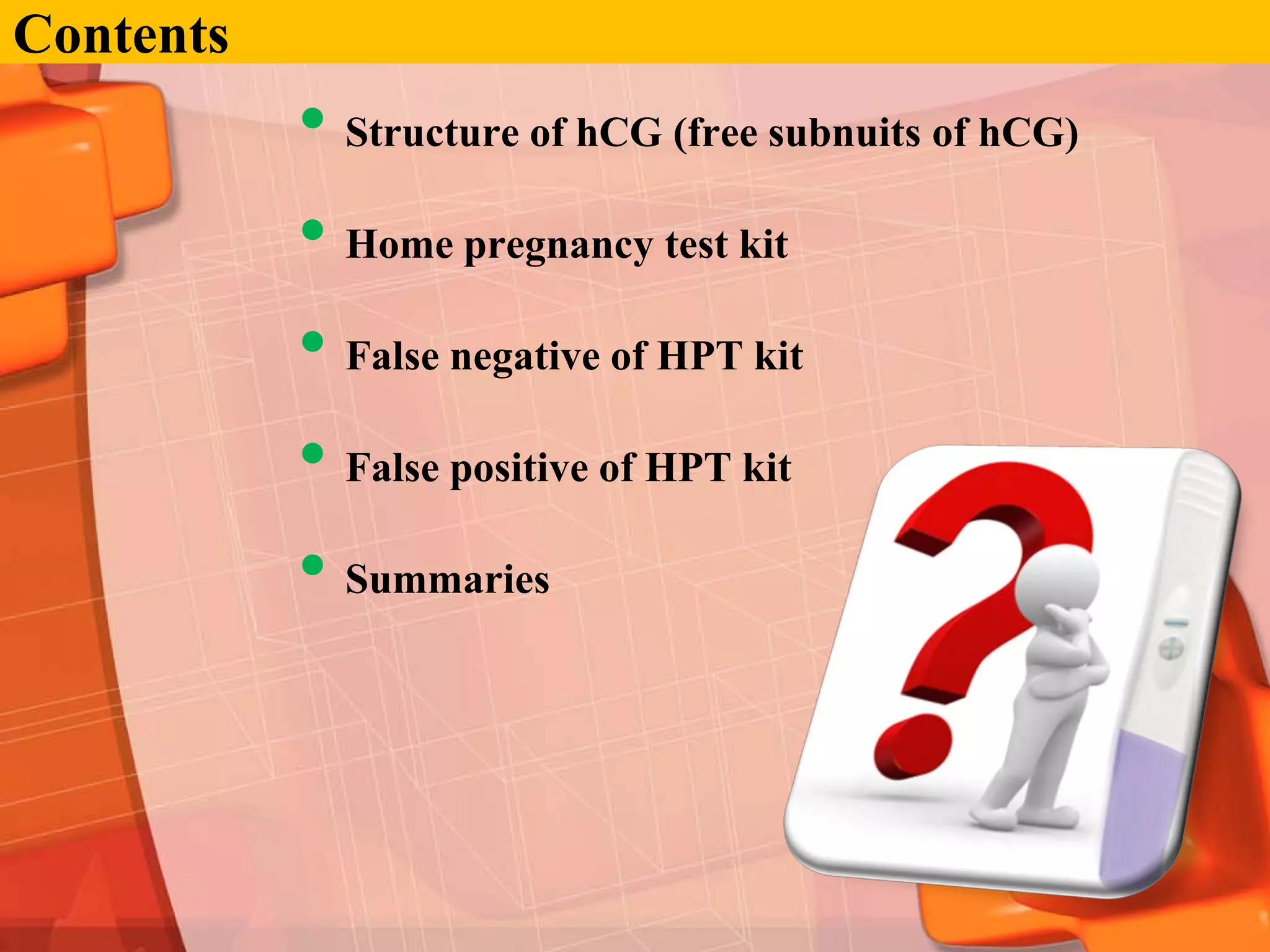 Contents
           • Structure of hCG (free subnuits of hCG)
           • Home pregnancy test kit
           • False negative of HPT kit
           • False positive of HPT kit
           • Summaries
 