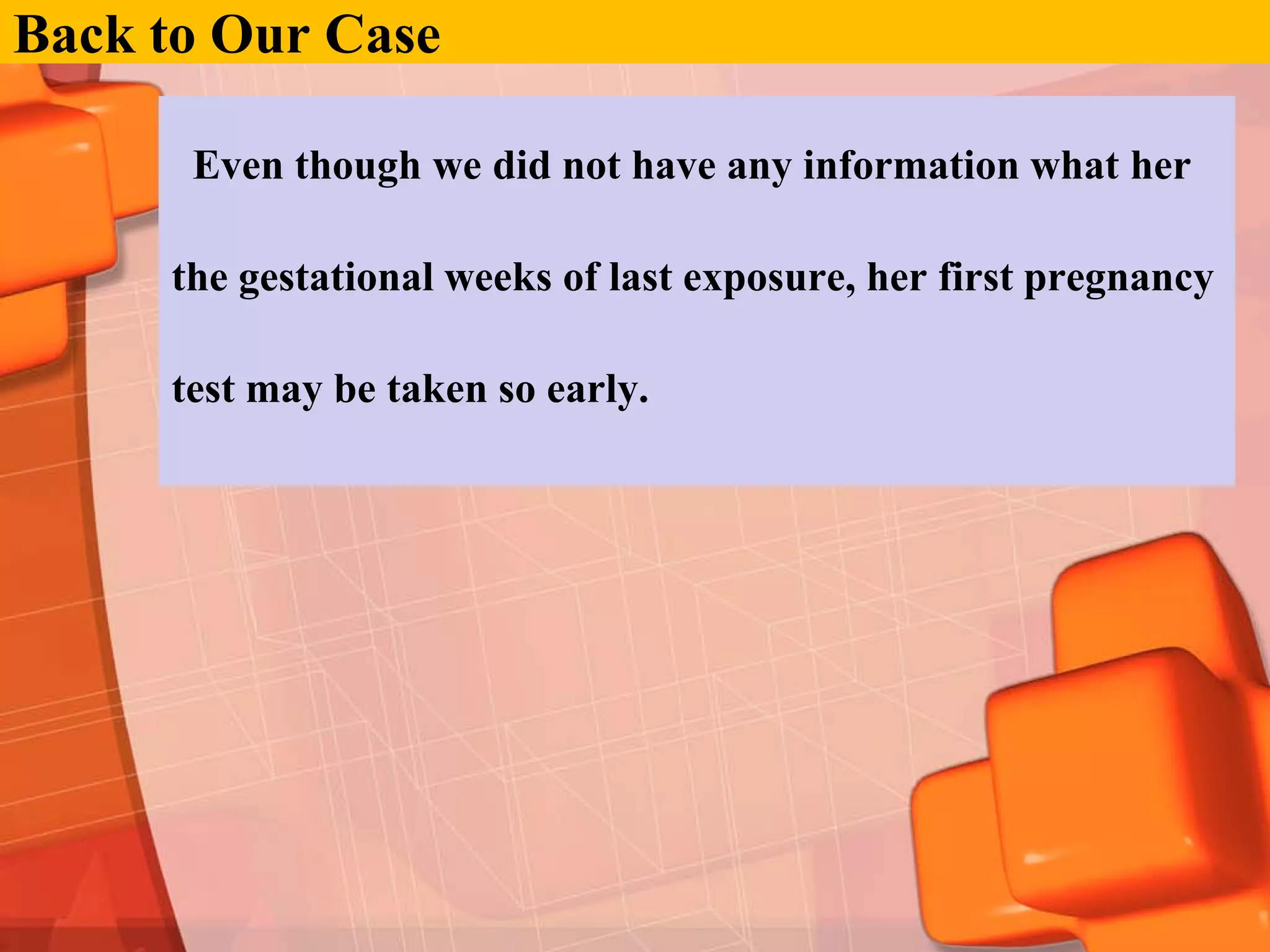 Back to Our Case

      Even though we did not have any information what her

     the gestational weeks of last exposure, her first pregnancy

     test may be taken so early.
 
