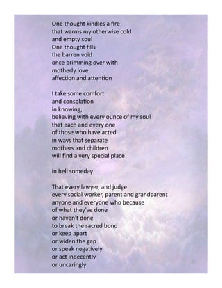 n>!
G(&!42$6324!K/(5%&,!1!Q0&!
4214!710+,!+.!$42&07/,&!#$%5!!
1(5!&+*4.!,$6%!
G(&!42$6324!Q%%,!!
42&!-100&(!B$/5!!
$(#&!-0/++/(3!$B&0!7/42!!
+$42&0%.!%$B&!
1V&#'$(!1(5!1=&('$(!
9!41K&!,$+&!#$+)$04!
1(5!#$(,$%1'$(!
/(!K($7/(3M!!
-&%/&B/(3!7/42!&B&0.!$6(#&!$)!+.!,$6%!!
4214!&1#2!1(5!&B&0.!$(&!
$)!42$,&!72$!21B&!1#4&5!
/(!71.,!4214!,&*1014&!!
+$42&0,!1(5!#2/%50&(!
7/%%!Q(5!1!B&0.!,*&#/1%!*%1#&!
/(!2&%%!,$+&51.!
:214!&B&0.!%17.&0M!1(5!;653&!
&B&0.!,$#/1%!7$0K&0M!*10&(4!1(5!301(5*10&(4!
1(.$(&!1(5!&B&0.$(&!72$!-,&!
$)!7214!42&.[B&!5$(&!
$0!21B&([4!5$(&!
4$!-0&1K!42&!,1#0&5!-$(5!
$0!K&&*!1*104!
$0!7/5&(!42&!31*!!
$0!,*&1K!(&31'B&%.!
$0!1#4!/(5&#&(4%.!
$0!6(#10/(3%.!
 