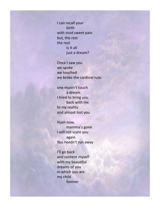 9!#1(!0%%!.$60!
!-/042!
7/42!B/B/5!,7&&4!*1/(!
-64M!42&!0&,4!
42&!0&,4!
!/,!/4!1%%!
!;6,4!1!50&1+J!!
G(#&!9!,17!.$6!
7&!,*$K&!!
7&!4$6#2&5!!
7&!-0$K&!42&!#105/(1%!06%&H!
$(&!+6,4([4!4$6#2!!
!1!50&1+8!
9!40/&5!4$!-0/(3!.$6!
!-1#K!7/42!+&!
4$!+.!0&1%/4.!
1(5!1%+$,4!%$,4!.$6!
6,2!($7M!!
!+1++1[,!3$(&!
9!7/%%!($4!,#10&!.$6!
!131/(!
]$6!(&&5([4!06(!171.!
9[%%!3$!-1#K!
1(5!#$(4&(4!+.,&%)!
7/42!+.!-&16')6%!
50&1+,!$)!.$6!
/(!72/#2!.$6!10&!
+.!#2/%5!
!)$0&B&0!
 