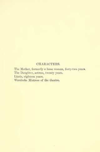CHARACTERS.
The Mother, formerly a loose woman, forty-two years.
The Daughter, actress, twenty years.
Lizzie, eighteen years.
Wardrobe Mistress of the theatre.
 