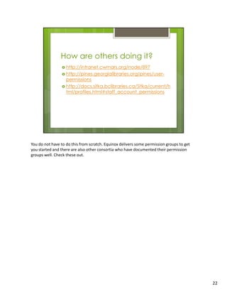 You do not have to do this from scratch. Equinox delivers some permission groups to get
you started and there are also other consortia who have documented their permission
groups well. Check these out.




                                                                                          22
 