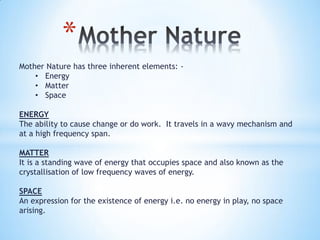 *
Mother Nature has three inherent elements: -
• Energy
• Matter
• Space
ENERGY
The ability to cause change or do work. It...