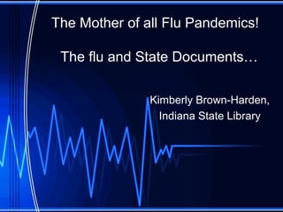 The Mother of all Flu Pandemics!
The flu and State Documents…
Kimberly Brown-Harden,
Indiana State Library
 