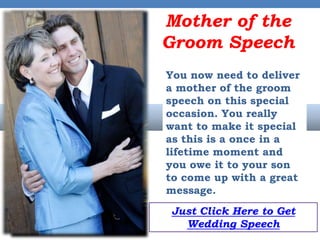 Mother of the
                     Groom Speech
                     You now need to deliver
                     a mother of the groom
                     speech on this special
                     occasion. You really
                     want to make it special
                     as this is a once in a
                     lifetime moment and
                     you owe it to your son
                     to come up with a great
                     message.

T-Shirts Available
                     Just Click Here to Get
  for Purchase
   $19.99 ea.          Wedding Speech
 