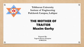 Tribhuvan University
Insitute of Engineering
Pulchowk Campus, Lalitpur
Prepared By:
Yogesh Sharma Neupane
074BCE191
THE MOTHER OF
TRAITOR
Maxim Gorky
 