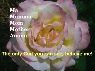 Ma Mamma Mom Mother Amma The only God you can see, believe me!  