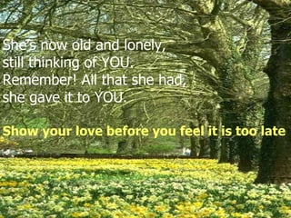 She’s now old and lonely,  still thinking of YOU. Remember! All that she had, she gave it to YOU. Show your love before yo...