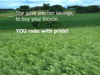 She gave you her savings, to buy your bicycle. YOU rode with pride! 