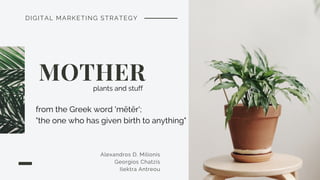 DIGITAL MARKETING STRATEGY
MOTHER 
Alexandros D. Milionis
Georgios Chatzis
Ilektra Antreou
from the Greek word 'mētēr';
"the one who has given birth to anything"
plants and stuff
 