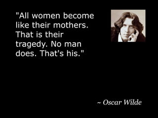 "All women become like their mothers. That is their tragedy. No man does. That's his."~ Oscar Wilde