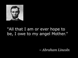 "All that I am or ever hope to be, I owe to my angel Mother."~ Abraham Lincoln 