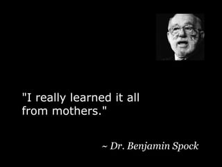 "I really learned it all from mothers."~ Dr. Benjamin Spock